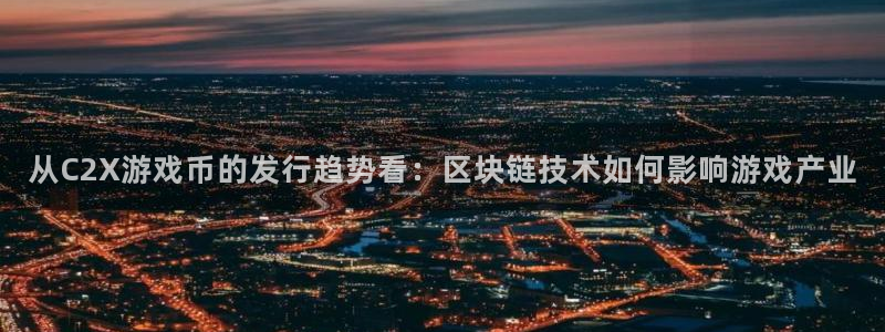 新宝GG官网登录注册失败怎么办：从C2X游戏币的发行趋势看：区块链技术如何影响游戏产业