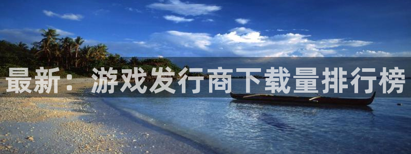 新宝GG官网价 5O6917 新宝GG：最新：游戏发行商下载量排行榜