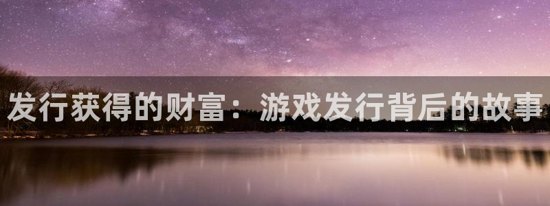 新宝GG官网代理开号怎么开：发行获得的财富：游戏发行背后的故事