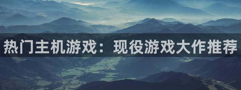 重庆新宝GG子文化传播有限公司：热门主机游戏：现役游戏大作推荐
