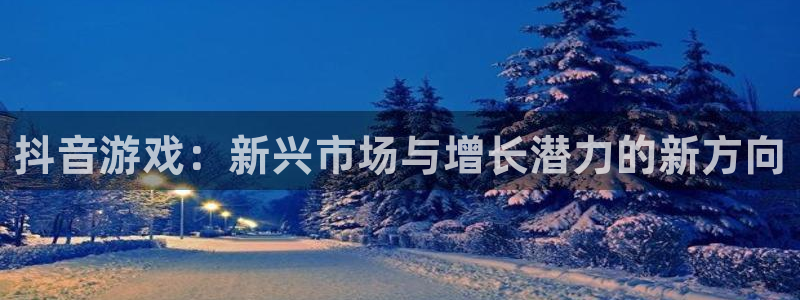新宝GG官网的奇趣腾讯是真的吗还是假的：抖音游戏：新兴市场与增长潜力的新方向