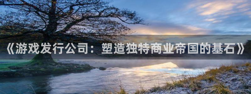 新宝GG官网平台代理开号：《游戏发行公司：塑造独特商业帝国的基石》