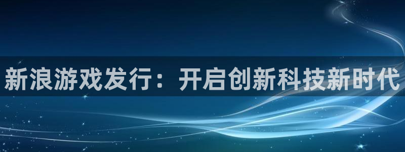 佛山新宝GG：新浪游戏发行：开启创新科技新时代
