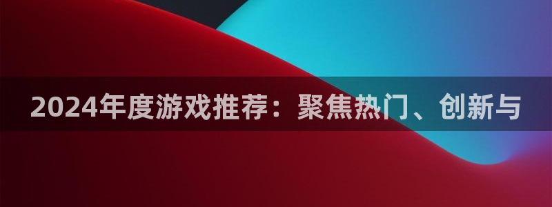 广州新宝GG网络科技有限公司电话：2024年度游戏推荐：聚焦热门、创新与