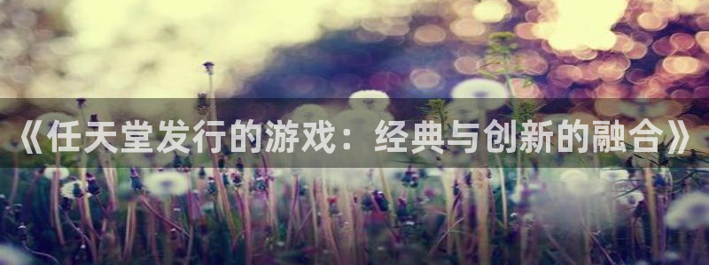 新宝GG官网注册平台登录入口：《任天堂发行的游戏：经典与创新的融合》