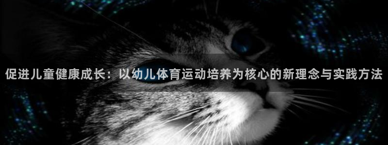 vsport体育在线官网：促进儿童健康成长：以幼儿体育运动培养为核心的新理念与实践方法