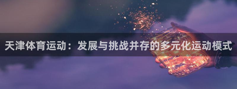 vsport体育：天津体育运动：发展与挑战并存的多元化运动模式