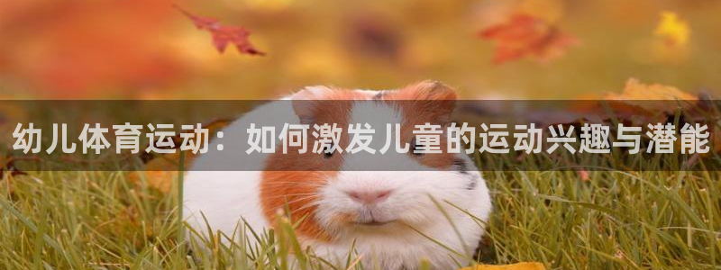 vsport体育在线官网：幼儿体育运动：如何激发儿童的运动兴趣与潜能