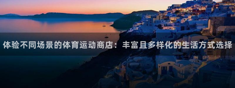 vsport体育：体验不同场景的体育运动商店：丰富且多样化的生活方式选择